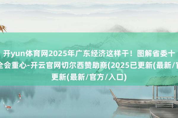 开yun体育网2025年广东经济这样干！图解省委十三届六次全会重心-开云官网切尔西赞助商(2025已更新(最新/官方/入口)