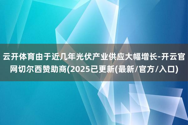 云开体育　　由于近几年光伏产业供应大幅增长-开云官网切尔西赞助商(2025已更新(最新/官方/入口)