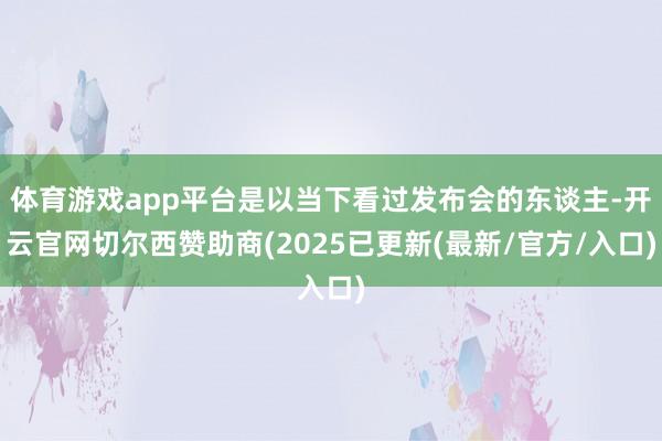 体育游戏app平台是以当下看过发布会的东谈主-开云官网切尔西赞助商(2025已更新(最新/官方/入口)