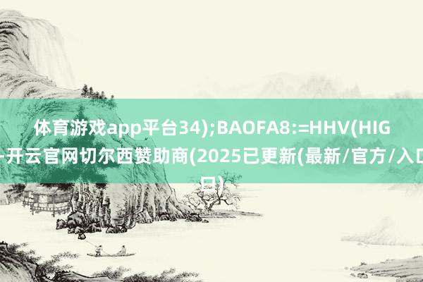 体育游戏app平台34);BAOFA8:=HHV(HIGH-开云官网切尔西赞助商(2025已更新(最新/官方/入口)