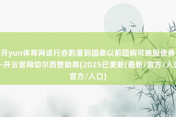 开yun体育网该行亦酌量到国泰以前回购可换股债券后-开云官网切尔西赞助商(2025已更新(最新/官方/入口)