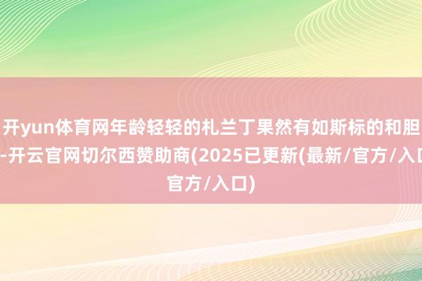 开yun体育网年龄轻轻的札兰丁果然有如斯标的和胆识-开云官网切尔西赞助商(2025已更新(最新/官方/入口)