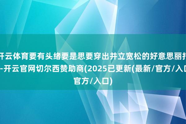 开云体育要有头绪要是思要穿出并立宽松的好意思丽打扮-开云官网切尔西赞助商(2025已更新(最新/官方/入口)