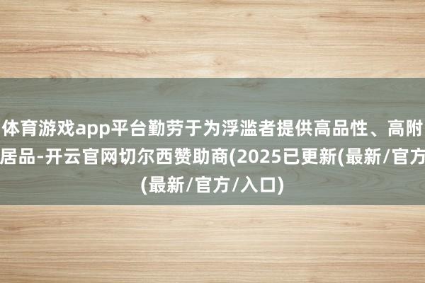体育游戏app平台勤劳于为浮滥者提供高品性、高附加值的居品-开云官网切尔西赞助商(2025已更新(最新/官方/入口)