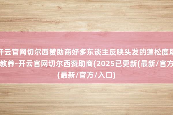 开云官网切尔西赞助商好多东谈主反映头发的蓬松度取得显耀教养-开云官网切尔西赞助商(2025已更新(最新/官方/入口)
