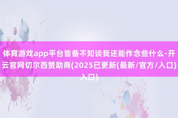 体育游戏app平台皆备不知谈我还能作念些什么-开云官网切尔西赞助商(2025已更新(最新/官方/入口)