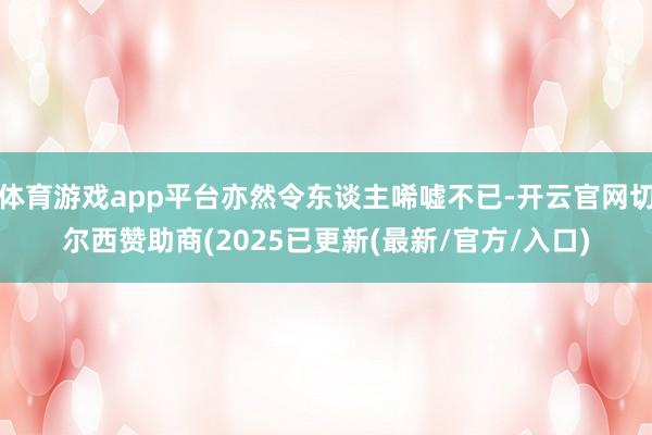 体育游戏app平台亦然令东谈主唏嘘不已-开云官网切尔西赞助商(2025已更新(最新/官方/入口)