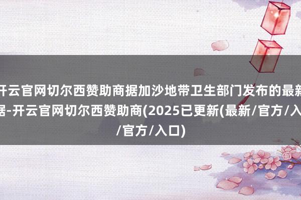 开云官网切尔西赞助商据加沙地带卫生部门发布的最新数据-开云官网切尔西赞助商(2025已更新(最新/官方/入口)