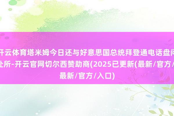 开云体育塔米姆今日还与好意思国总统拜登通电话盘问加沙处所-开云官网切尔西赞助商(2025已更新(最新/官方/入口)