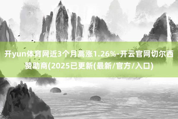 开yun体育网近3个月高涨1.26%-开云官网切尔西赞助商(2025已更新(最新/官方/入口)
