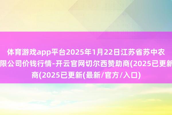 体育游戏app平台2025年1月22日江苏省苏中农副家具往来中心有限公司价钱行情-开云官网切尔西赞助商(2025已更新(最新/官方/入口)