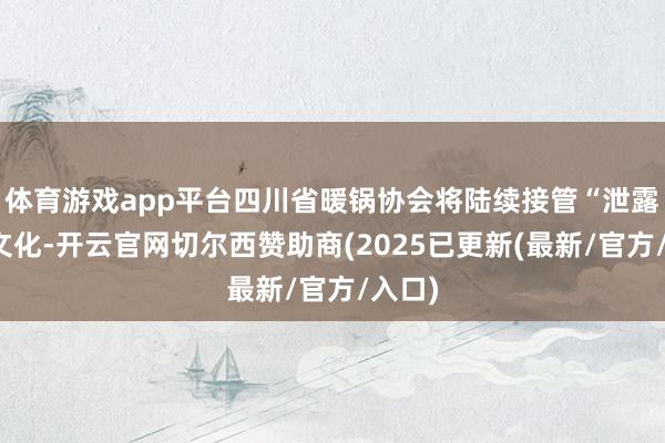 体育游戏app平台四川省暖锅协会将陆续接管“泄露暖锅文化-开云官网切尔西赞助商(2025已更新(最新/官方/入口)
