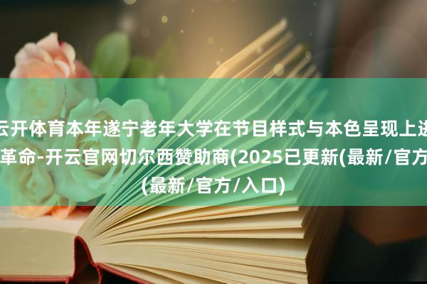 云开体育本年遂宁老年大学在节目样式与本色呈现上进行勇猛革命-开云官网切尔西赞助商(2025已更新(最新/官方/入口)