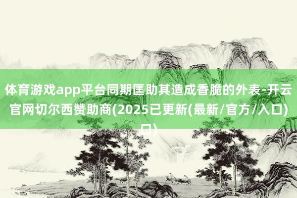 体育游戏app平台同期匡助其造成香脆的外表-开云官网切尔西赞助商(2025已更新(最新/官方/入口)