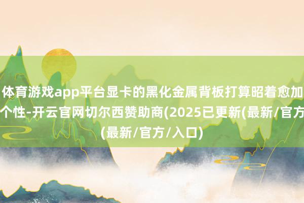体育游戏app平台显卡的黑化金属背板打算昭着愈加赛博和个性-开云官网切尔西赞助商(2025已更新(最新/官方/入口)