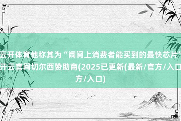 云开体育他称其为“阛阓上消费者能买到的最快芯片”-开云官网切尔西赞助商(2025已更新(最新/官方/入口)