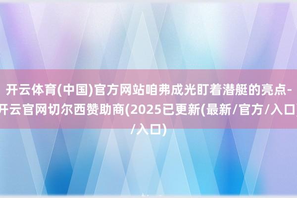 开云体育(中国)官方网站咱弗成光盯着潜艇的亮点-开云官网切尔西赞助商(2025已更新(最新/官方/入口)