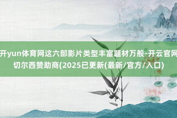 开yun体育网这六部影片类型丰富题材万般-开云官网切尔西赞助商(2025已更新(最新/官方/入口)