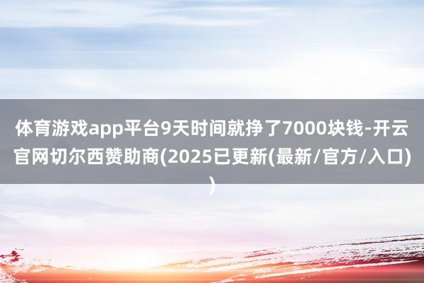 体育游戏app平台9天时间就挣了7000块钱-开云官网切尔西赞助商(2025已更新(最新/官方/入口)