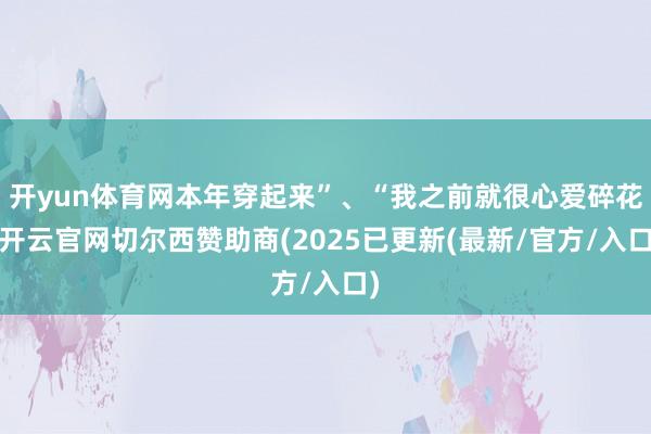 开yun体育网本年穿起来”、“我之前就很心爱碎花-开云官网切尔西赞助商(2025已更新(最新/官方/入口)