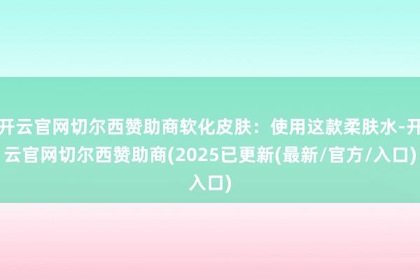 开云官网切尔西赞助商软化皮肤:使用这款柔肤水-开云官网切尔西赞助商(2025已更新(最新/官方/入口)