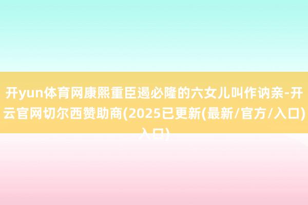 开yun体育网康熙重臣遏必隆的六女儿叫作讷亲-开云官网切尔西赞助商(2025已更新(最新/官方/入口)