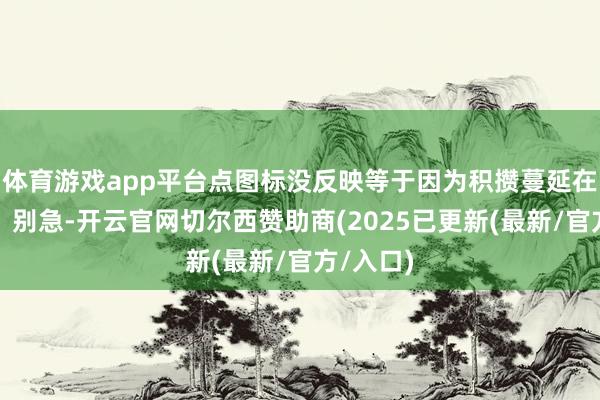体育游戏app平台点图标没反映等于因为积攒蔓延在搞鬼呢！别急-开云官网切尔西赞助商(2025已更新(最新/官方/入口)