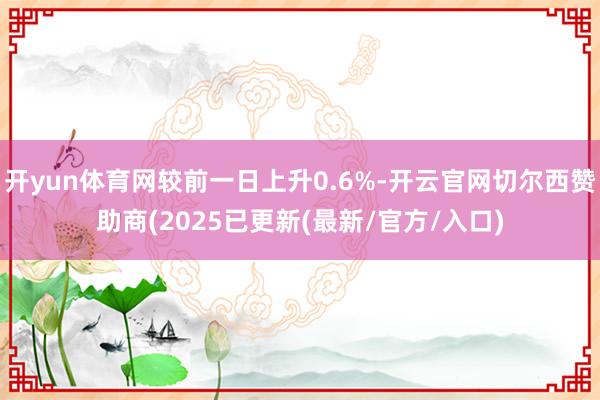 开yun体育网较前一日上升0.6%-开云官网切尔西赞助商(2025已更新(最新/官方/入口)