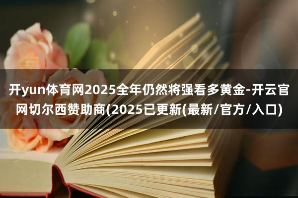 开yun体育网2025全年仍然将强看多黄金-开云官网切尔西赞助商(2025已更新(最新/官方/入口)