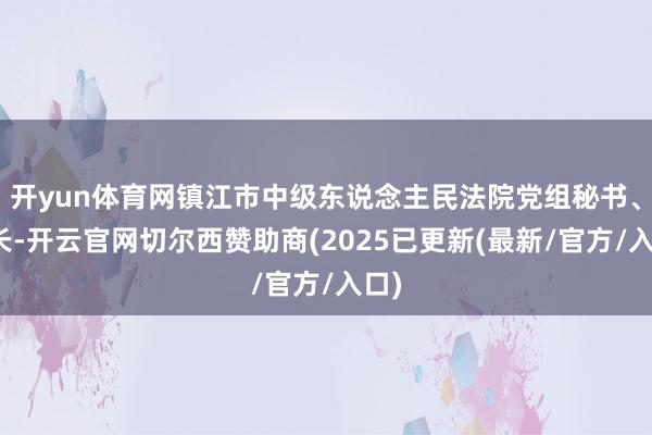 开yun体育网镇江市中级东说念主民法院党组秘书、院长-开云官网切尔西赞助商(2025已更新(最新/官方/入口)