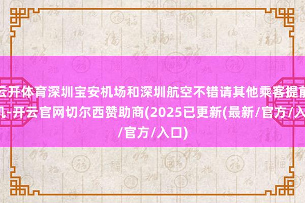 云开体育深圳宝安机场和深圳航空不错请其他乘客提前登机-开云官网切尔西赞助商(2025已更新(最新/官方/入口)