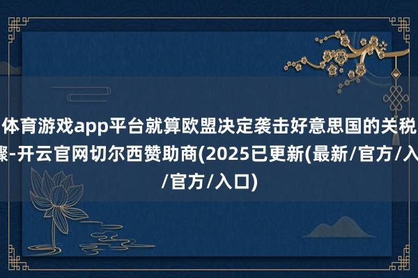 体育游戏app平台就算欧盟决定袭击好意思国的关税步骤-开云官网切尔西赞助商(2025已更新(最新/官方/入口)