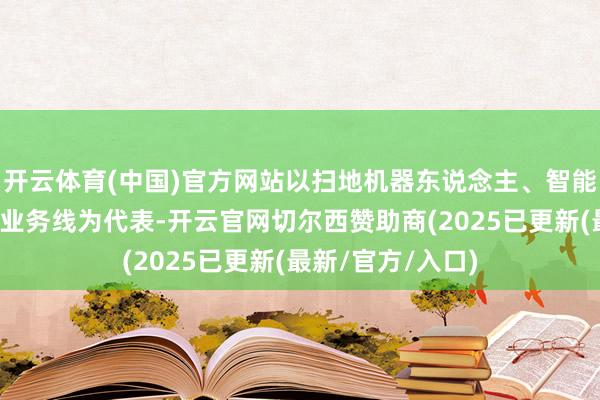 开云体育(中国)官方网站以扫地机器东说念主、智能投影、泛安防等业务线为代表-开云官网切尔西赞助商(2025已更新(最新/官方/入口)