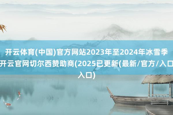 开云体育(中国)官方网站2023年至2024年冰雪季-开云官网切尔西赞助商(2025已更新(最新/官方/入口)