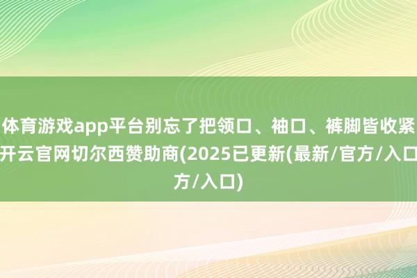 体育游戏app平台别忘了把领口、袖口、裤脚皆收紧-开云官网切尔西赞助商(2025已更新(最新/官方/入口)