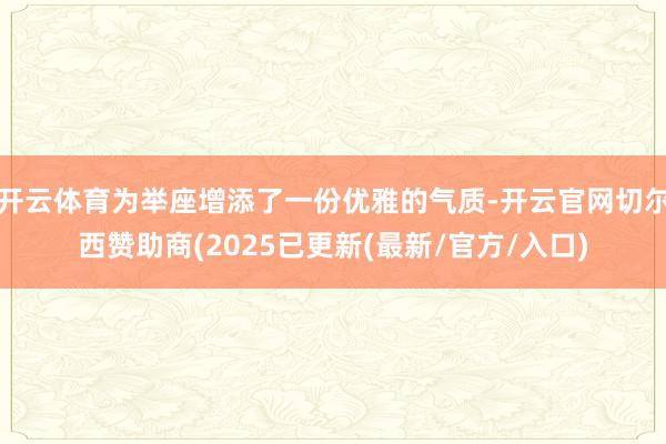 开云体育为举座增添了一份优雅的气质-开云官网切尔西赞助商(2025已更新(最新/官方/入口)