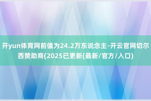 开yun体育网前值为24.2万东说念主-开云官网切尔西赞助商(2025已更新(最新/官方/入口)