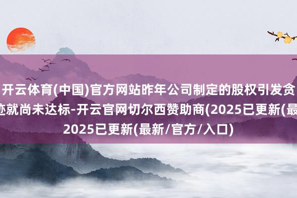 开云体育(中国)官方网站昨年公司制定的股权引发贪图第一年的事迹就尚未达标-开云官网切尔西赞助商(2025已更新(最新/官方/入口)