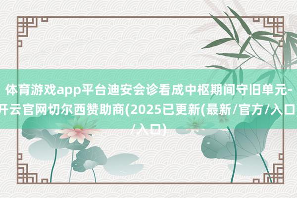 体育游戏app平台迪安会诊看成中枢期间守旧单元-开云官网切尔西赞助商(2025已更新(最新/官方/入口)