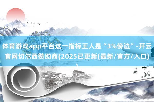 体育游戏app平台这一指标王人是“3%傍边”-开云官网切尔西赞助商(2025已更新(最新/官方/入口)