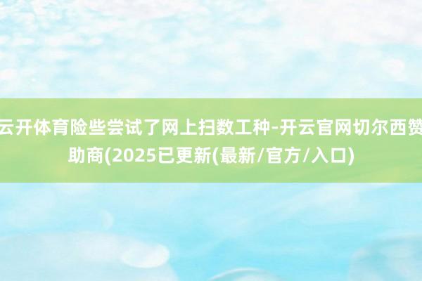 云开体育险些尝试了网上扫数工种-开云官网切尔西赞助商(2025已更新(最新/官方/入口)