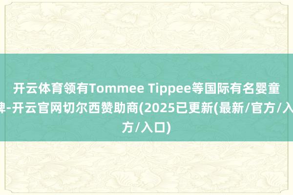 开云体育领有Tommee Tippee等国际有名婴童品牌-开云官网切尔西赞助商(2025已更新(最新/官方/入口)