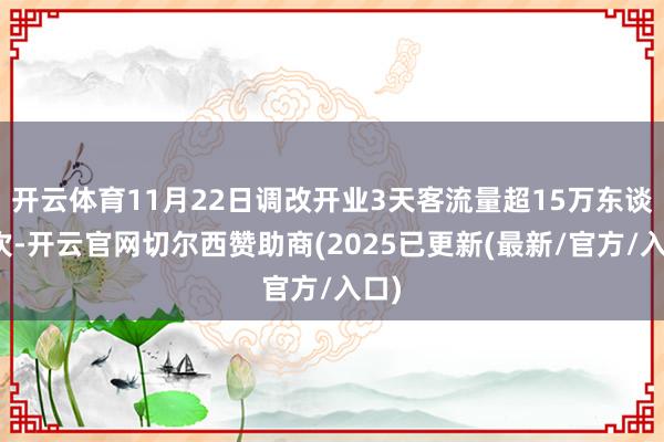 开云体育11月22日调改开业3天客流量超15万东谈主次-开云官网切尔西赞助商(2025已更新(最新/官方/入口)