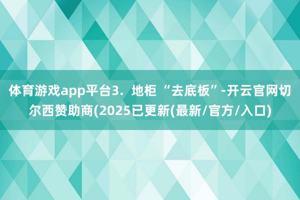 体育游戏app平台3. 地柜 “去底板”-开云官网切尔西赞助商(2025已更新(最新/官方/入口)