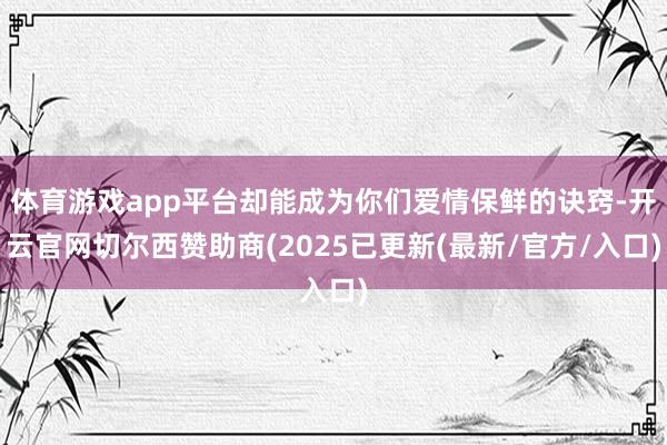 体育游戏app平台却能成为你们爱情保鲜的诀窍-开云官网切尔西赞助商(2025已更新(最新/官方/入口)