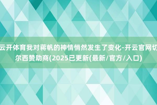 云开体育我对蒋帆的神情悄然发生了变化-开云官网切尔西赞助商(2025已更新(最新/官方/入口)