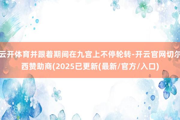云开体育并跟着期间在九宫上不停轮转-开云官网切尔西赞助商(2025已更新(最新/官方/入口)