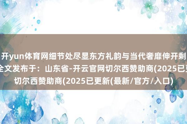 开yun体育网细节处尽显东方礼韵与当代奢靡伸开剩余66%登录后可稽察全文发布于:山东省-开云官网切尔西赞助商(2025已更新(最新/官方/入口)