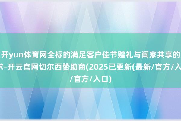 开yun体育网全标的满足客户佳节赠礼与阖家共享的需求-开云官网切尔西赞助商(2025已更新(最新/官方/入口)