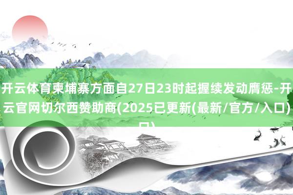 开云体育柬埔寨方面自27日23时起握续发动膺惩-开云官网切尔西赞助商(2025已更新(最新/官方/入口)